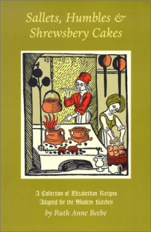 Sallets, Humbles & Shrewsbery Cakes: A Collection of Elizabethan Recipes Adapted for the Modern Kitchen - Ruth Anne Beebe