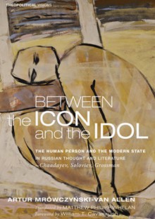 Between the Icon and the Idol The Human Person and the Modern State in Russian Literature and Thought—Chaadayev, Soloviev, Grossman - Artur Mrówczyński-Van Allen