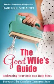 The Good Wife's Guide: Embracing Your Role as a Help Meet - Darlene Schacht