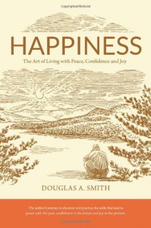 Happiness: The Art Of Living With Peace, Confidence And Joy - Douglas A. Smith