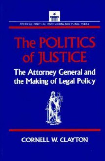 The Politics of Justice: The Attorney General and the Making of Legal Policy - Cornell W. Clayton