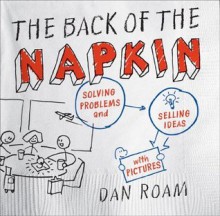 The Back of the Napkin: Solving Problems and Selling Ideas with Pictures - Dan Roam