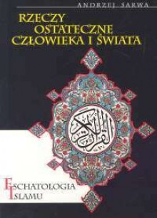 Rzeczy ostateczne człowieka i świata. Eschatologia islamu. - Andrzej Sarwa