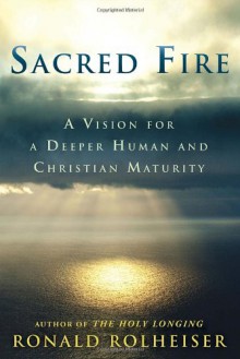 Sacred Fire: A Vision for a Deeper Human and Christian Maturity - Ronald Rolheiser