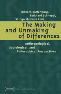 The Making and Unmaking of Differences: Anthropological, Sociological and Philosophical Perspectives - Richard Rottenburg, Shingo Shimada, Burkhard Schnepel