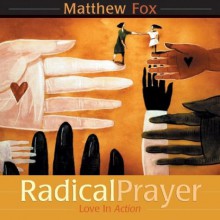 Radical Prayer: Love in Action - Matthew Fox