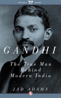 Gandhi: The True Man Behind Modern India - Jad Adams