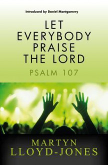 Let Everybody Praise the Lord: Psalm 107 - David Martyn Lloyd-Jones, Daniel Montgomery