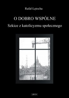 O dobro wspólne. Szkice z katolicyzmu społecznego - Rafał Łętocha