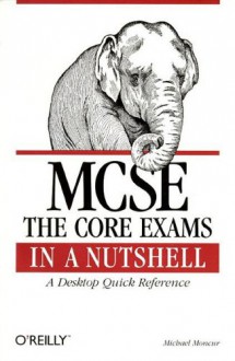 MCSE: The Core Exams in a Nutshell: The Core Exams in a Nutshell: A Desktop Quick Reference - Michael Moncur