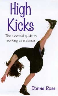 High Kicks!: The Essential Guide to Working as a Dancer - Donna Ross