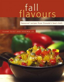 Fall Flavours: Seasonal Recipes from Canada's Best Chefs - Elaine Elliot, Virginia Lee