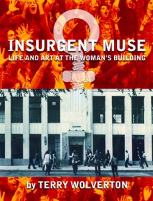 Insurgent Muse: Life and Art at the Woman's Building - Terry Wolverton