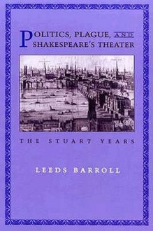 Politics, Plague, and Shakespeare's Theater: The Stuart Years - John Leeds Barroll