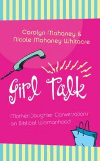 Girl Talk: Mother-Daughter Conversations on Biblical Womanhood - Carolyn Mahaney, Nicole Whitacre, Nicole Mahaney Whitacre