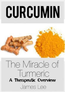 Curcumin - The Miracle of Turmeric - A Therapeutic Overview - James Lee