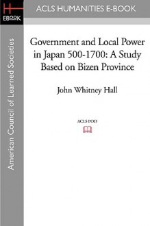 Government and Local Power in Japan 500-1700: A Study Based on Bizen Province - John Whitney Hall