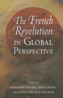 The French Revolution in Global Perspective - Suzanne Desan, Lynn Hunt, William Max Nelson