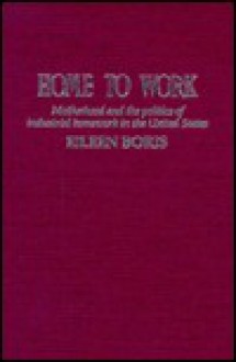 Home to Work: Motherhood and the Politics of Industrial Homework in the United States - Eileen Boris