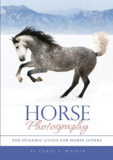 Horse Photography: The Dynamic Guide for Horse Lovers - Carol Walker