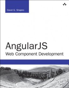 Angularjs Web Component Development: Building, Reusing and Exporting Ui Components with Angularjs - David Shapiro