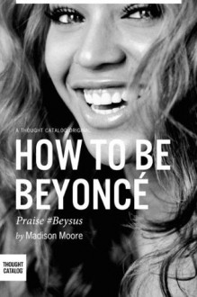 How To Be Beyoncé - Madison Moore, Thought Catalog