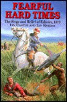 Fearful Hard Times: The Siege of and Relief of Eshowe, 1879 - Ian Castle, Ian Knight