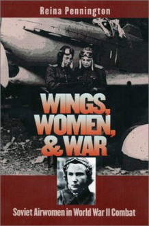 Wings, Women, and War: Soviet Airwomen in World War II Combat - Reina Pennington, John Erickson