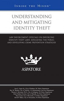 Understanding and Mitigating Identity Theft: Law Enforcement Officials on Enforcing Identify Theft Laws, Educating the Public, and Developing Crime Prevention Strategies (Inside the Minds) - Aspatore Books