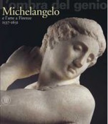 L'ombra del genio: Michelangelo e l'arte a Firenze 1537-1631 - Marco Chiarini, Alan Phipps Darr, Cristina Giannini