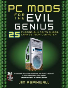 PC Mods for the Evil Genius: 25 Custom Builds to Super Charge Your Computer - Jim Aspinwall, Aspinwall Jim