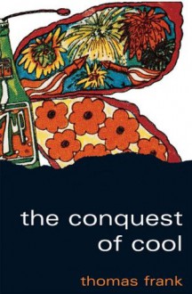 The Conquest of Cool: Business Culture, Counterculture, and the Rise of Hip Consumerism - Thomas Frank