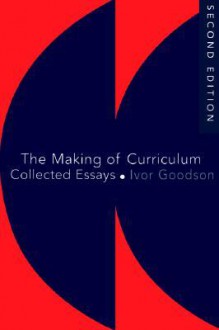 The Making Of Curriculum: Collected Essays - Ivor F. Goodson