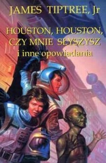 Houston, Houston, czy mnie słyszysz i inne opowiadania - James Tiptree