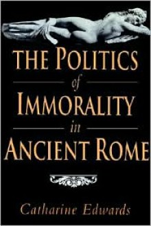 The Politics of Immorality in Ancient Rome - Catharine Edwards