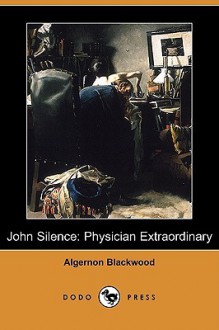 John Silence: Physician Extraordinary (Dodo Press) - Algernon Blackwood