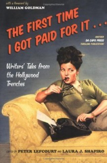 The First Time I Got Paid For It: Writers' Tales From The Hollywood Trenches - Peter Lefcourt, Laura Shapiro