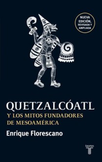 Quetzalcóatl y los mitos fundadores de Mesoamérica - Enrique Florescano