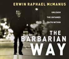 The Barbarian Way: Unleash the Untamed Faith Within - Erwin Raphael McManus