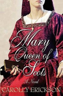 Mary Queen of Scots: A Novel - Carolly Erickson