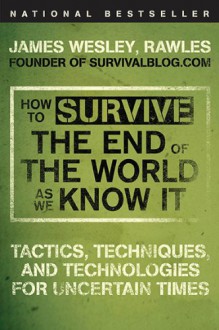 How to Survive the End of the World as We Know It: Tactics, Techniques and Technologies for Uncertain Times. James Wesley, Rawles [Sic] - James Wesley Rawles