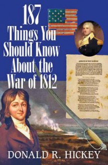 187 Things You Should Know about the War of 1812: An Easy Question-And-Answer Guide - Donald R. Hickey