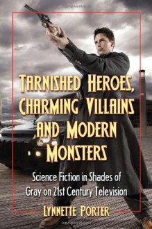 Tarnished Heroes, Charming Villains, and Modern Monsters: Science Fiction in Shades of Gray on 21st Century Television - Lynnette Porter