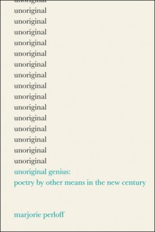 Unoriginal Genius: Poetry by Other Means in the New Century - Marjorie Perloff