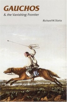 Gauchos and the Vanishing Frontier - Richard W. Slatta