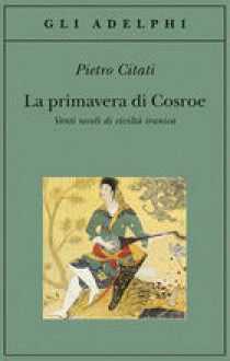 La primavera di Cosroe: Venti secoli di civiltà iranica - Pietro Citati