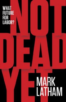 Not Dead Yet: What Future for Labor? - Mark Latham