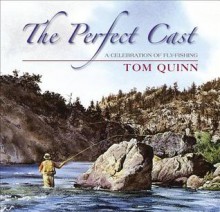 The Perfect Cast: A Celebration of Fly-Fishing - Tom Quinn