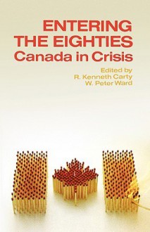 Entering the Eighties: Canada in Crisis - R. Kenneth Carty, W. Peter Ward