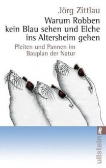 Warum Robben kein Blau sehen und Elche ins Altersheim gehen. Pleiten und Pannen im Bauplan der Natur - Jorg Zittlau